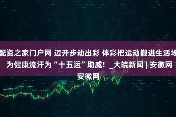 配资之家门户网 迈开步动出彩 体彩把运动搬进生活场 为健康流汗为“十五运”助威!  _大皖新闻 | 安徽网