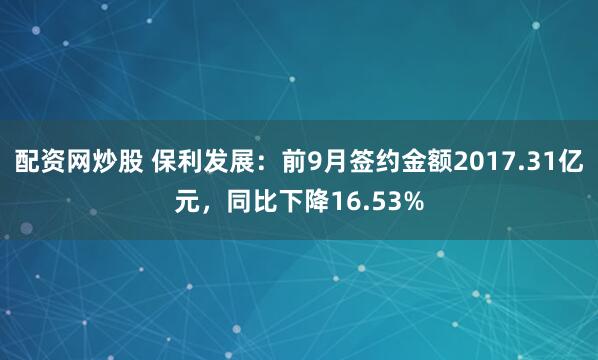 配资网炒股 保利发展：前9月签约金额2017.31亿元，同比下降16.53%