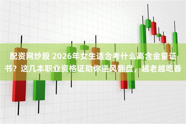 配资网炒股 2026年女生适合考什么高含金量证书？这几本职业资格证助你逆风翻盘，越老越吃香