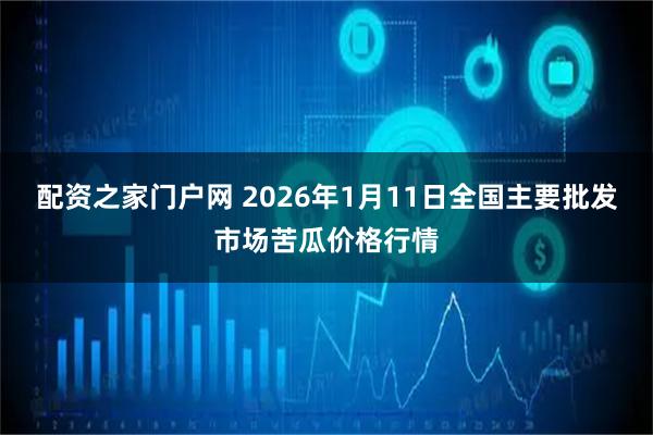 配资之家门户网 2026年1月11日全国主要批发市场苦瓜价格行情