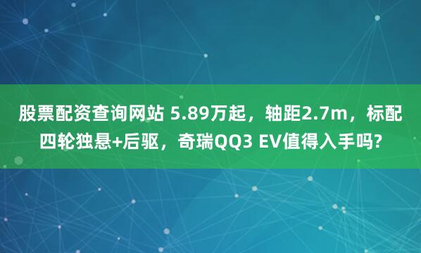 股票配资查询网站 5.89万起，轴距2.7m，标配四轮独悬+后驱，奇瑞QQ3 EV值得入手吗?