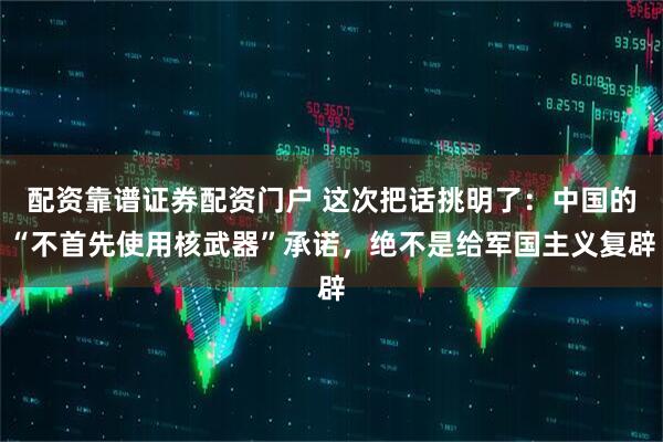 配资靠谱证券配资门户 这次把话挑明了：中国的“不首先使用核武器”承诺，绝不是给军国主义复辟