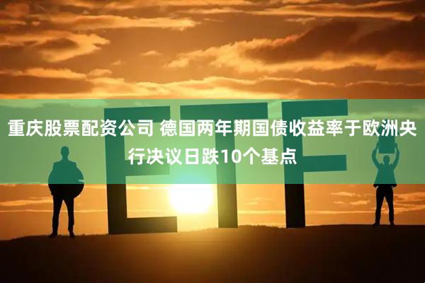 重庆股票配资公司 德国两年期国债收益率于欧洲央行决议日跌10个基点