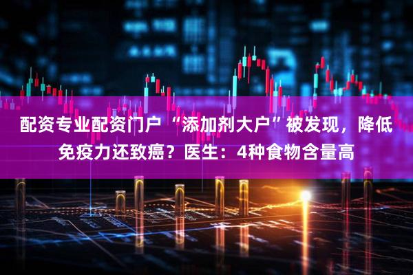 配资专业配资门户 “添加剂大户”被发现，降低免疫力还致癌？医生：4种食物含量高