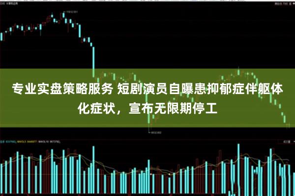 专业实盘策略服务 短剧演员自曝患抑郁症伴躯体化症状，宣布无限期停工