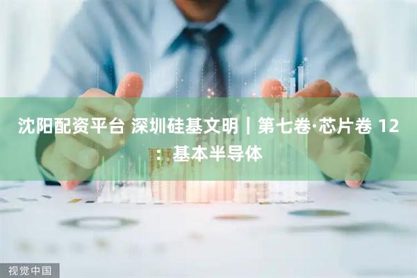 沈阳配资平台 深圳硅基文明｜第七卷·芯片卷 12：基本半导体