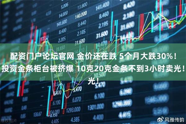 配资门户论坛官网 金价还在跌 5个月大跌30%！投资金条柜台被挤爆 10克20克金条不到3小时卖光！
