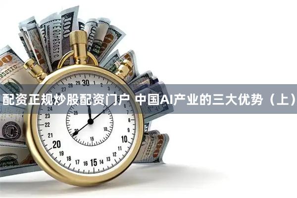 配资正规炒股配资门户 中国AI产业的三大优势（上）