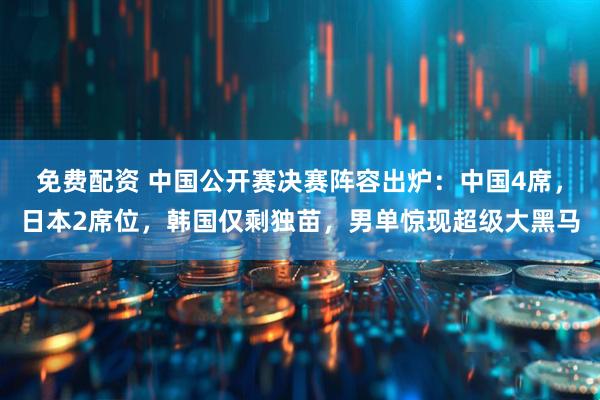免费配资 中国公开赛决赛阵容出炉：中国4席，日本2席位，韩国仅剩独苗，男单惊现超级大黑马