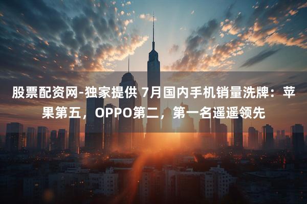 股票配资网-独家提供 7月国内手机销量洗牌：苹果第五，OPPO第二，第一名遥遥领先