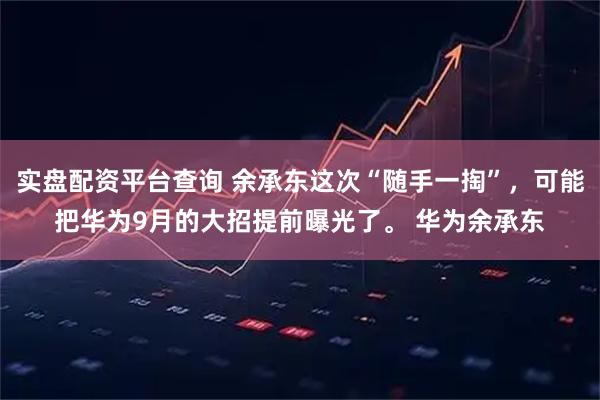 实盘配资平台查询 余承东这次“随手一掏”，可能把华为9月的大招提前曝光了。 华为余承东