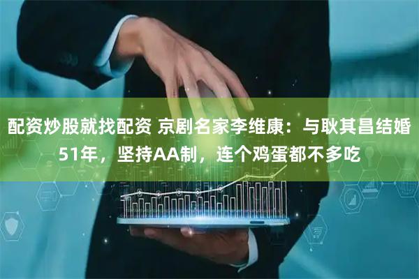 配资炒股就找配资 京剧名家李维康：与耿其昌结婚51年，坚持AA制，连个鸡蛋都不多吃
