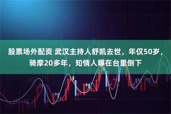 股票场外配资 武汉主持人舒凯去世，年仅50岁，骑摩20多年，知情人曝在台里倒下