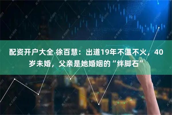 配资开户大全 徐百慧：出道19年不温不火，40岁未婚，父亲是她婚姻的“绊脚石”